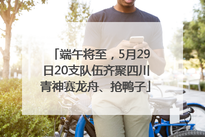 端午将至，5月29日20支队伍齐聚四川青神赛龙舟、抢鸭子