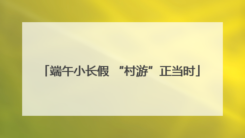 端午小长假 “村游”正当时