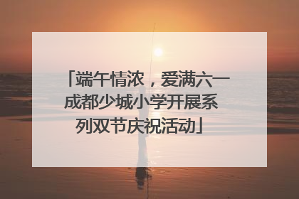 端午情浓，爱满六一 成都少城小学开展系列双节庆祝活动