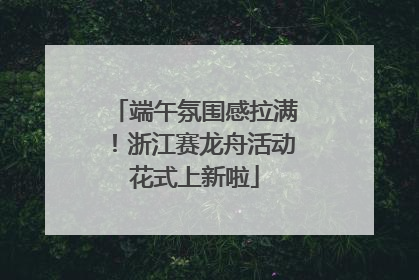 端午氛围感拉满！浙江赛龙舟活动花式上新啦