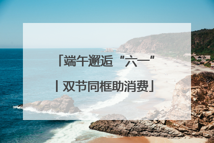 端午邂逅“六一”丨双节同框助消费