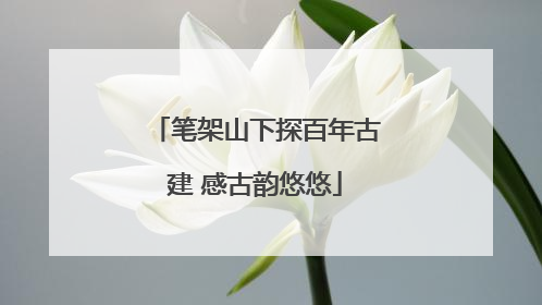 笔架山下探百年古建 感古韵悠悠