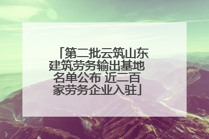 第二批云筑山东建筑劳务输出基地名单公布 近二百家劳务企业入驻