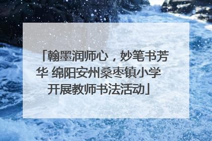 翰墨润师心，妙笔书芳华 绵阳安州桑枣镇小学开展教师书法活动