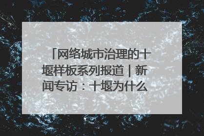 网络城市治理的十堰样板系列报道｜新闻专访：十堰为什么成为“黑马型”城市治理网络维度典型