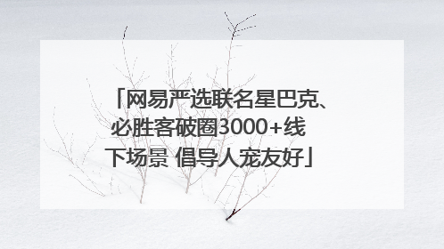 网易严选联名星巴克、必胜客破圈3000+线下场景 倡导人宠友好