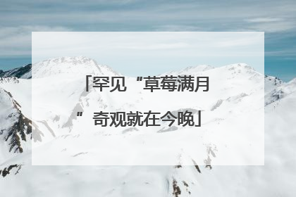 罕见“草莓满月”奇观就在今晚