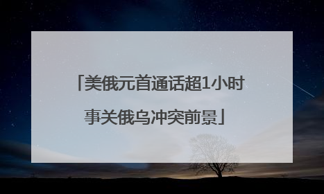 美俄元首通话超1小时 事关俄乌冲突前景