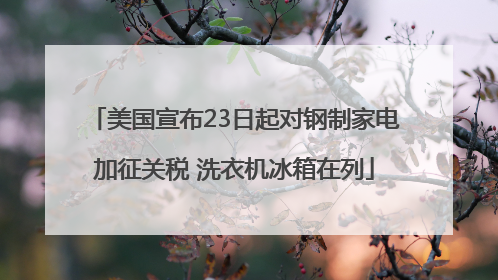 美国宣布23日起对钢制家电加征关税 洗衣机冰箱在列