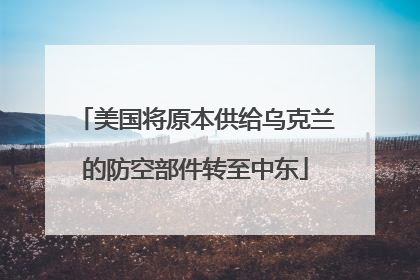 美国将原本供给乌克兰的防空部件转至中东