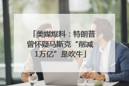 美媒爆料：特朗普曾怀疑马斯克“削减1万亿”是吹牛