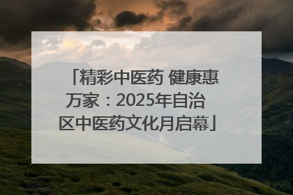 精彩中医药 健康惠万家：2025年自治区中医药文化月启幕