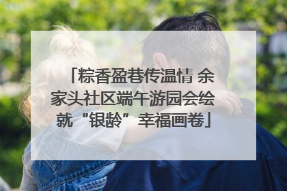 粽香盈巷传温情 余家头社区端午游园会绘就“银龄”幸福画卷