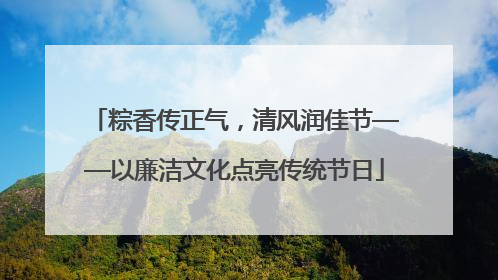 粽香传正气，清风润佳节——以廉洁文化点亮传统节日