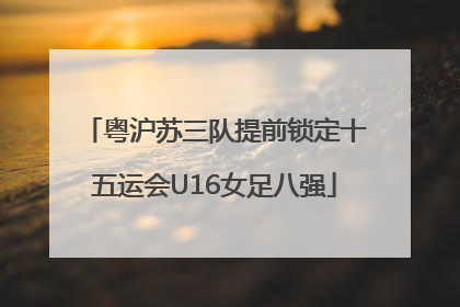 粤沪苏三队提前锁定十五运会U16女足八强