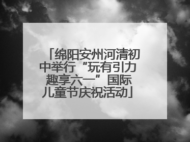 绵阳安州河清初中举行“玩有引力 趣享六一”国际儿童节庆祝活动
