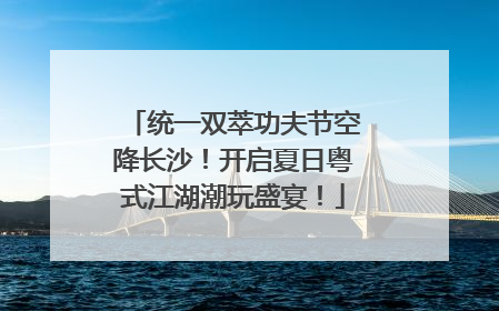 统一双萃功夫节空降长沙！开启夏日粤式江湖潮玩盛宴！