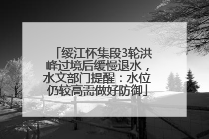 绥江怀集段3轮洪峰过境后缓慢退水，水文部门提醒：水位仍较高需做好防御