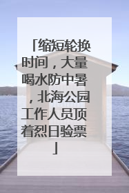 缩短轮换时间，大量喝水防中暑，北海公园工作人员顶着烈日验票
