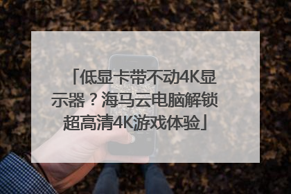 低显卡带不动4K显示器？海马云电脑解锁超高清4K游戏体验