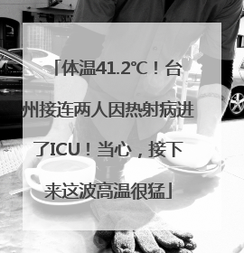 体温41.2℃！台州接连两人因热射病进了ICU！当心，接下来这波高温很猛