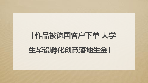 作品被德国客户下单 大学生毕设孵化创意落地生金