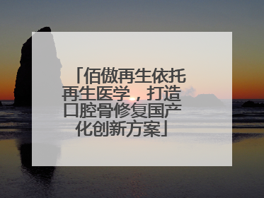 佰傲再生依托再生医学，打造口腔骨修复国产化创新方案