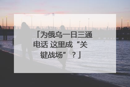 为俄乌一日三通电话 这里成“关键战场”？