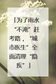 为了雨水“不淹”赶考路，“城市医生”全面清理“隐疾”