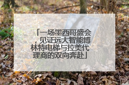 一场墨西哥盛会，见证远大智能博林特电梯与拉美代理商的双向奔赴