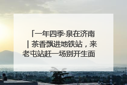 一年四季·泉在济南｜茶香飘进地铁站，来老屯站赶一场别开生面的“茶韵市集”！