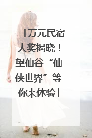 万元民宿大奖揭晓！望仙谷“仙侠世界”等你来体验
