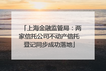 上海金融监管局：两家信托公司不动产信托登记同步成功落地