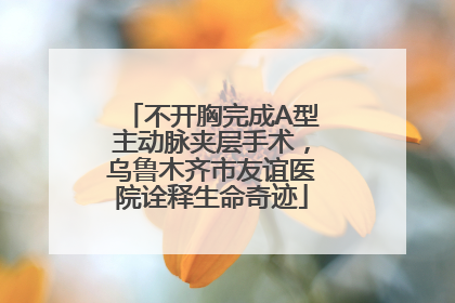 不开胸完成A型主动脉夹层手术，乌鲁木齐市友谊医院诠释生命奇迹