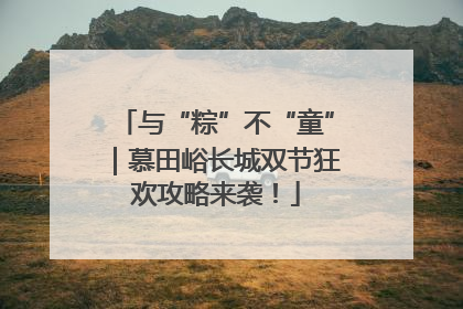 与“粽”不“童”｜慕田峪长城双节狂欢攻略来袭！