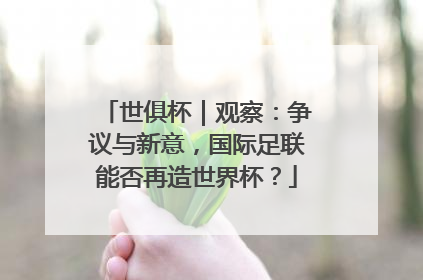 世俱杯｜观察：争议与新意，国际足联能否再造世界杯？