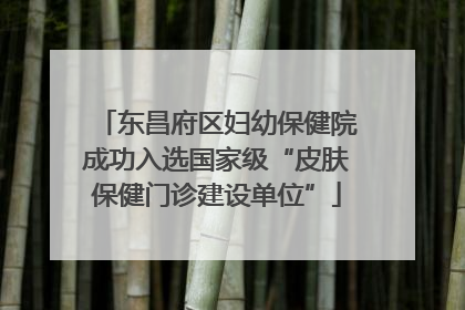 东昌府区妇幼保健院成功入选国家级“皮肤保健门诊建设单位”