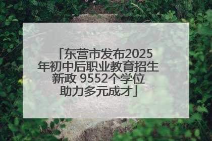 东营市发布2025年初中后职业教育招生新政 9552个学位助力多元成才