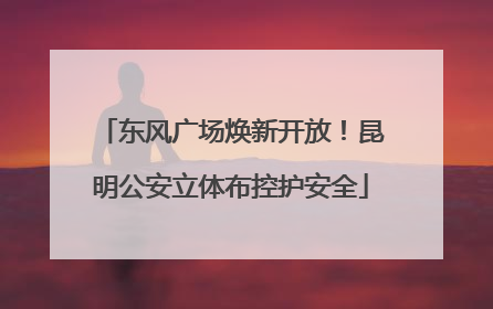 东风广场焕新开放！昆明公安立体布控护安全