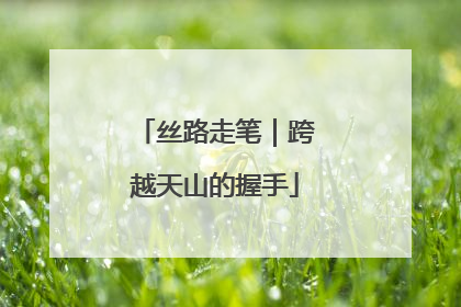 丝路走笔｜跨越天山的握手