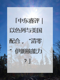 中东睿评｜以色列与美国配合，“清零”伊朗核能力？
