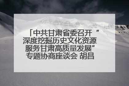中共甘肃省委召开“深度挖掘历史文化资源服务甘肃高质量发展”专题协商座谈会 胡昌升主持并讲话