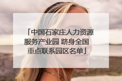 中国石家庄人力资源服务产业园 跻身全国重点联系园区名单
