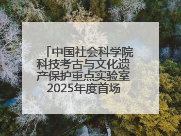 中国社会科学院科技考古与文化遗产保护重点实验室2025年度首场重大成果发布会在京举行