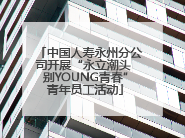 中国人寿永州分公司开展“永立潮头 别YOUNG青春”青年员工活动