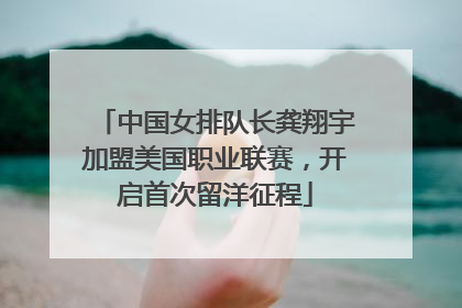 中国女排队长龚翔宇加盟美国职业联赛，开启首次留洋征程