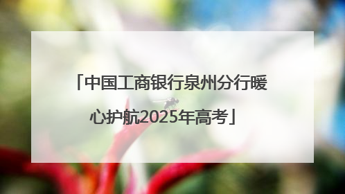 中国工商银行泉州分行暖心护航2025年高考