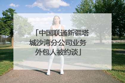 中国联通新疆塔城沙湾分公司业务外包人被约谈