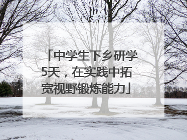 中学生下乡研学5天，在实践中拓宽视野锻炼能力