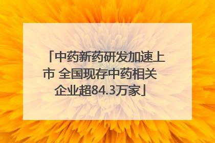 中药新药研发加速上市 全国现存中药相关企业超84.3万家